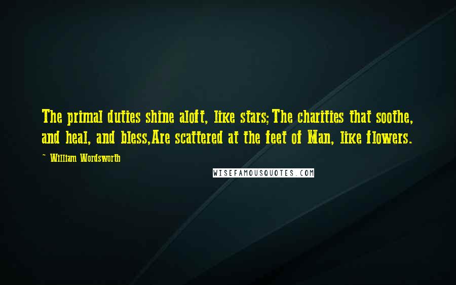 William Wordsworth Quotes: The primal duties shine aloft, like stars;The charities that soothe, and heal, and bless,Are scattered at the feet of Man, like flowers.