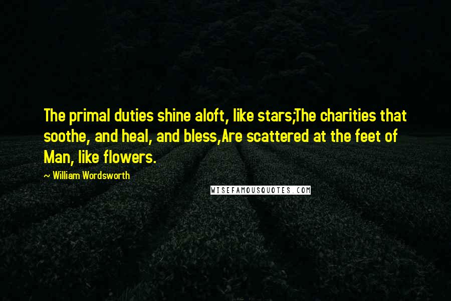 William Wordsworth Quotes: The primal duties shine aloft, like stars;The charities that soothe, and heal, and bless,Are scattered at the feet of Man, like flowers.