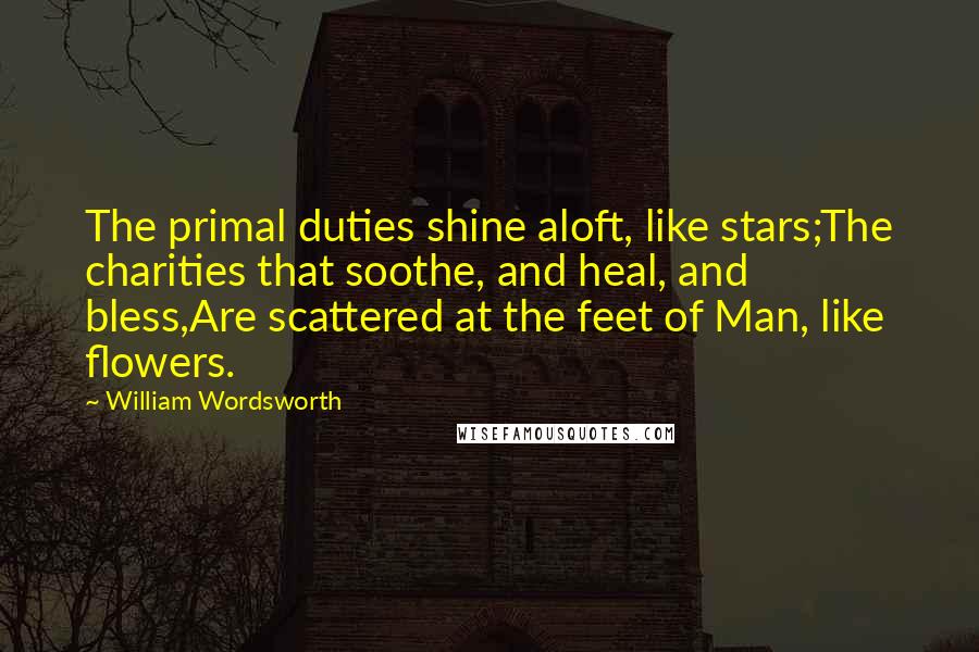 William Wordsworth Quotes: The primal duties shine aloft, like stars;The charities that soothe, and heal, and bless,Are scattered at the feet of Man, like flowers.