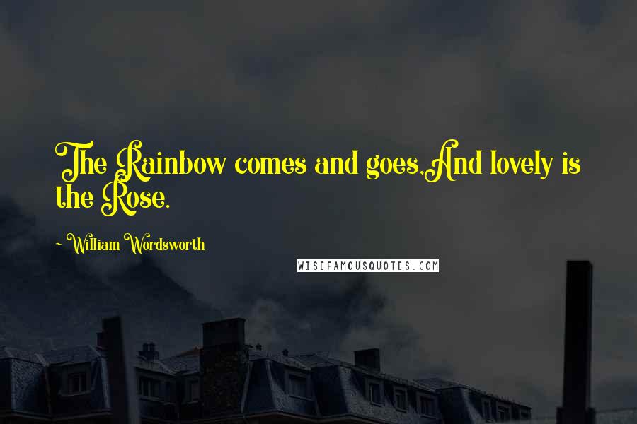 William Wordsworth Quotes: The Rainbow comes and goes,And lovely is the Rose.