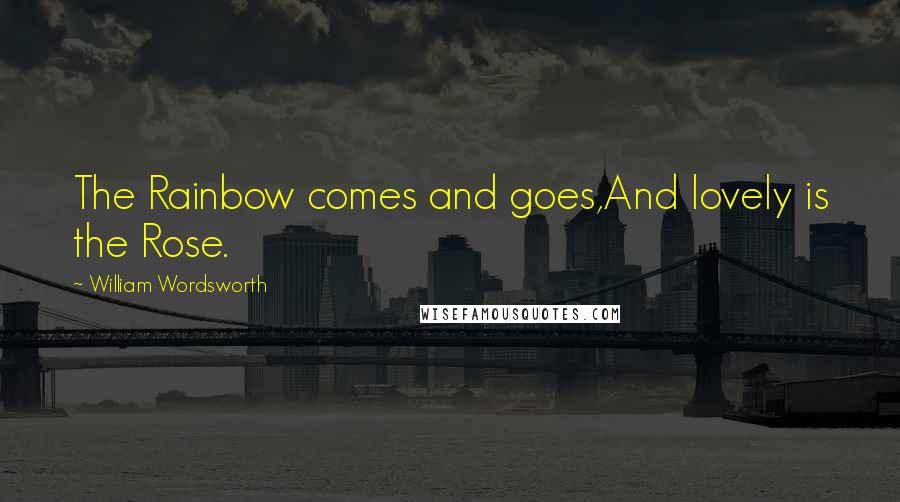 William Wordsworth Quotes: The Rainbow comes and goes,And lovely is the Rose.