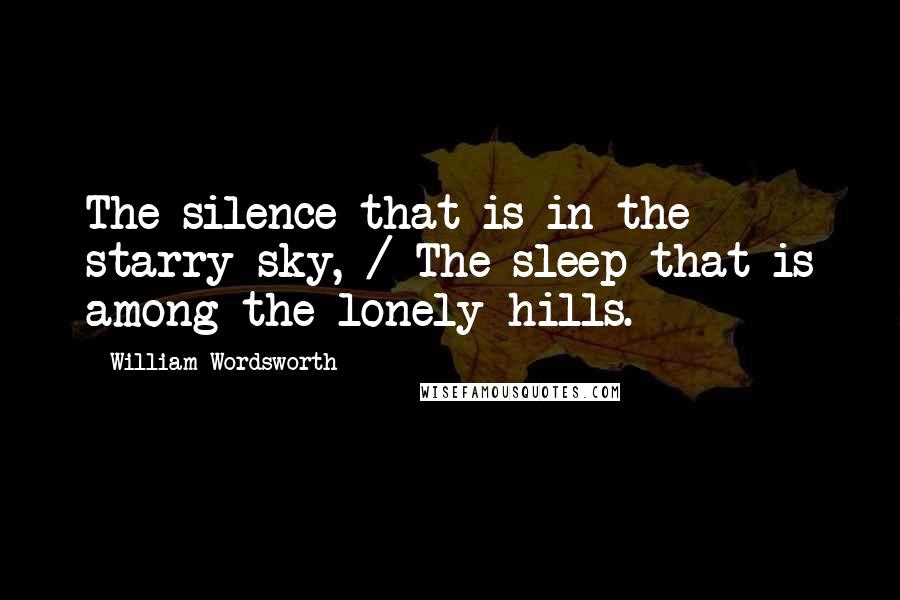 William Wordsworth Quotes: The silence that is in the starry sky, / The sleep that is among the lonely hills.