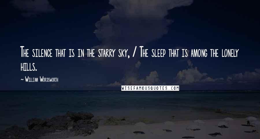 William Wordsworth Quotes: The silence that is in the starry sky, / The sleep that is among the lonely hills.