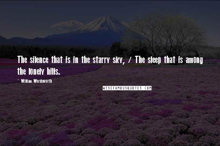 William Wordsworth Quotes: The silence that is in the starry sky, / The sleep that is among the lonely hills.