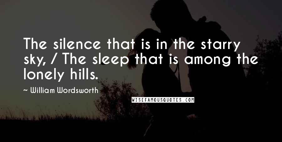 William Wordsworth Quotes: The silence that is in the starry sky, / The sleep that is among the lonely hills.