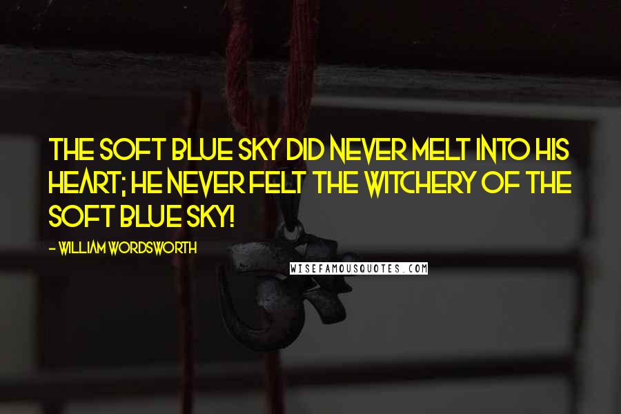 William Wordsworth Quotes: The soft blue sky did never melt Into his heart; he never felt The witchery of the soft blue sky!