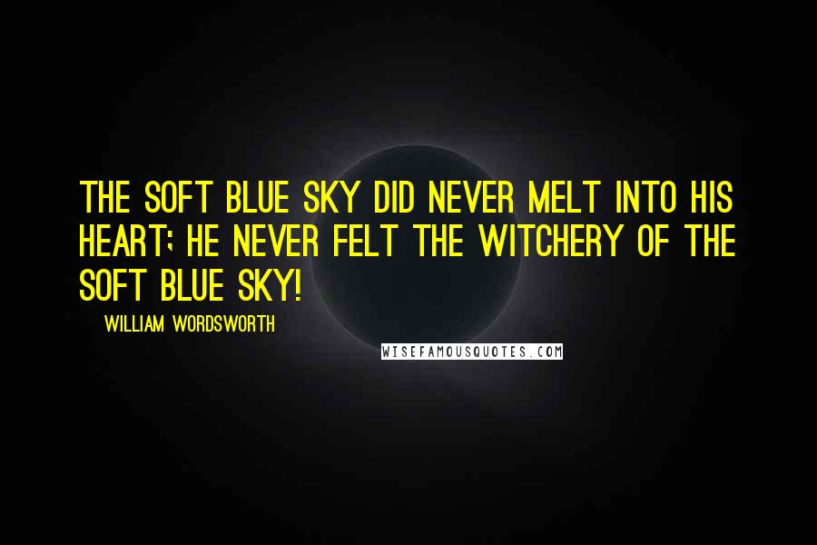 William Wordsworth Quotes: The soft blue sky did never melt Into his heart; he never felt The witchery of the soft blue sky!