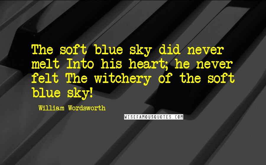 William Wordsworth Quotes: The soft blue sky did never melt Into his heart; he never felt The witchery of the soft blue sky!