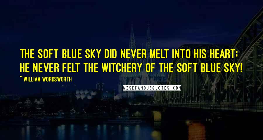 William Wordsworth Quotes: The soft blue sky did never melt Into his heart; he never felt The witchery of the soft blue sky!