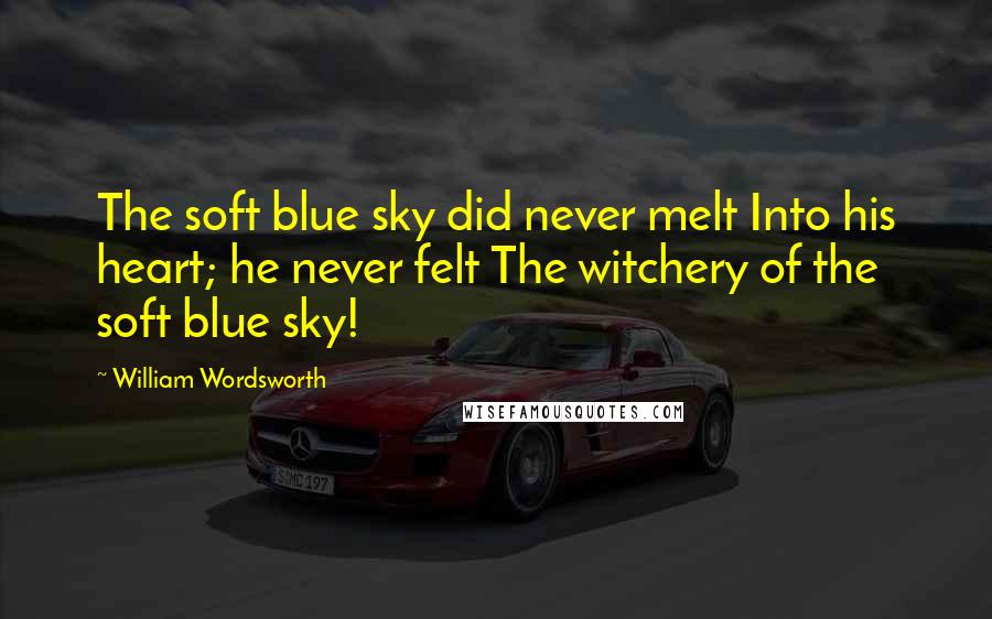 William Wordsworth Quotes: The soft blue sky did never melt Into his heart; he never felt The witchery of the soft blue sky!