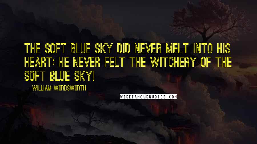 William Wordsworth Quotes: The soft blue sky did never melt Into his heart; he never felt The witchery of the soft blue sky!