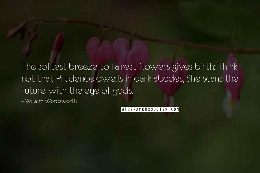 William Wordsworth Quotes: The softest breeze to fairest flowers gives birth: Think not that Prudence dwells in dark abodes, She scans the future with the eye of gods.