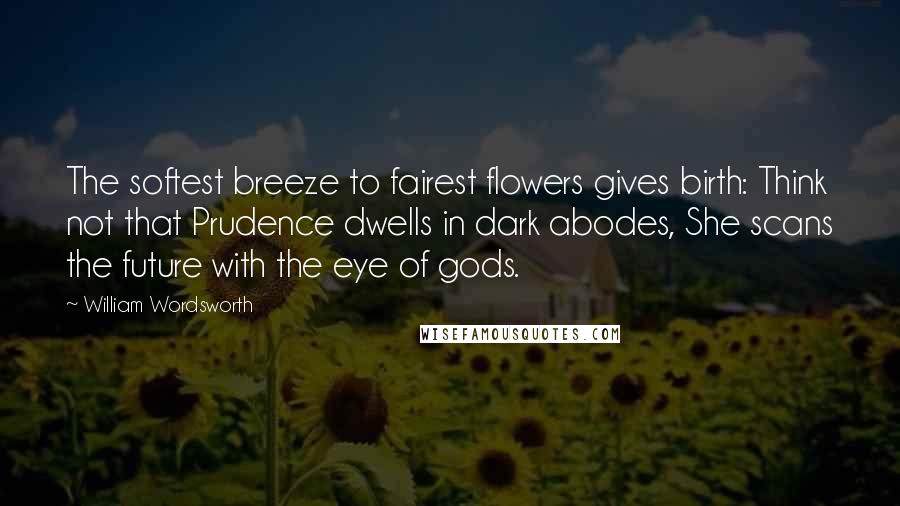 William Wordsworth Quotes: The softest breeze to fairest flowers gives birth: Think not that Prudence dwells in dark abodes, She scans the future with the eye of gods.