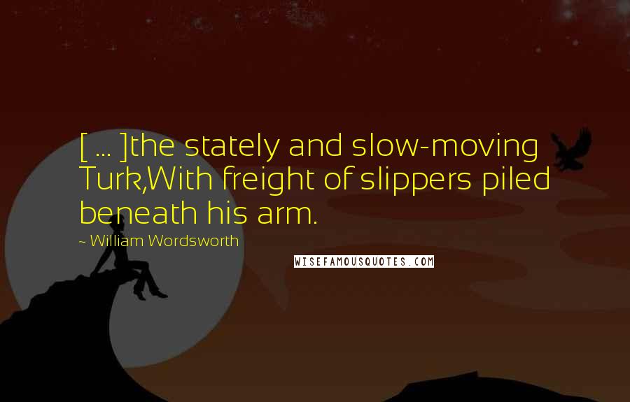 William Wordsworth Quotes: [ ... ]the stately and slow-moving Turk,With freight of slippers piled beneath his arm.