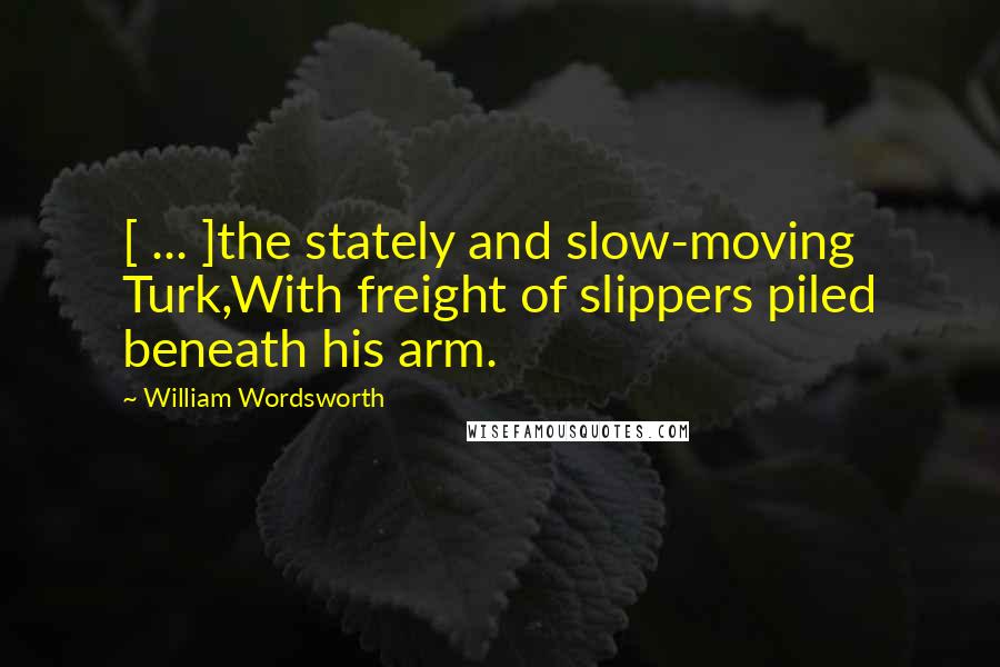 William Wordsworth Quotes: [ ... ]the stately and slow-moving Turk,With freight of slippers piled beneath his arm.