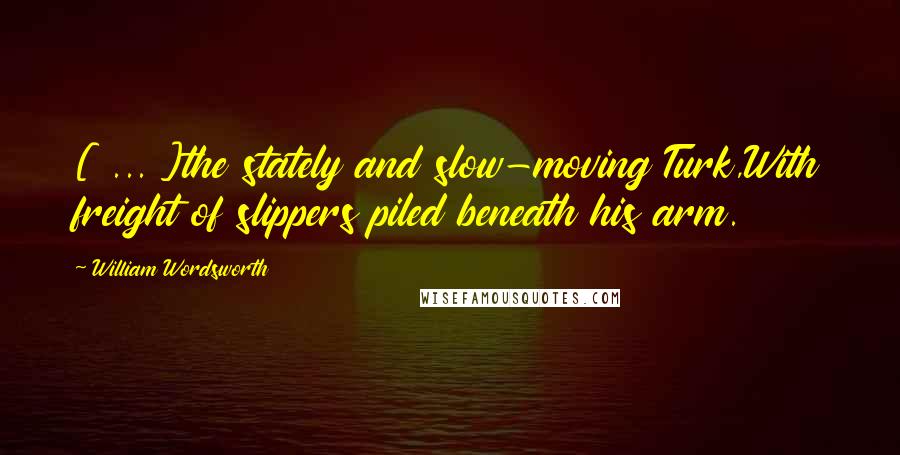 William Wordsworth Quotes: [ ... ]the stately and slow-moving Turk,With freight of slippers piled beneath his arm.