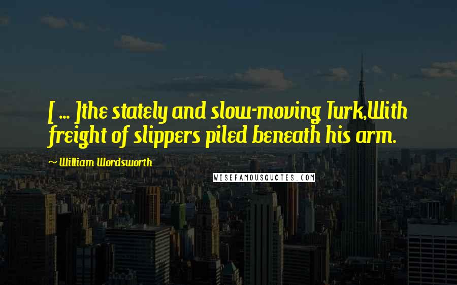 William Wordsworth Quotes: [ ... ]the stately and slow-moving Turk,With freight of slippers piled beneath his arm.