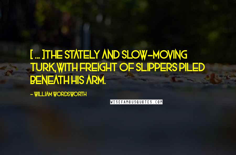 William Wordsworth Quotes: [ ... ]the stately and slow-moving Turk,With freight of slippers piled beneath his arm.