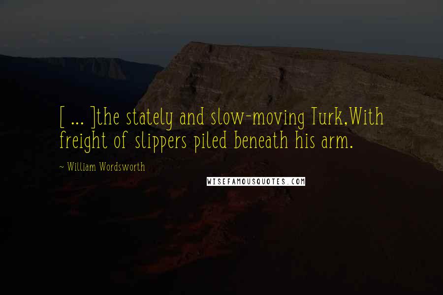 William Wordsworth Quotes: [ ... ]the stately and slow-moving Turk,With freight of slippers piled beneath his arm.