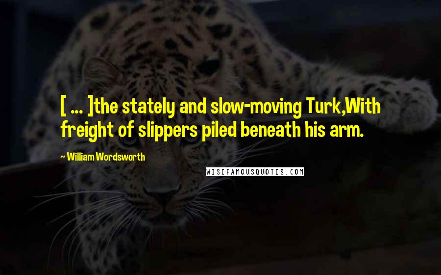 William Wordsworth Quotes: [ ... ]the stately and slow-moving Turk,With freight of slippers piled beneath his arm.