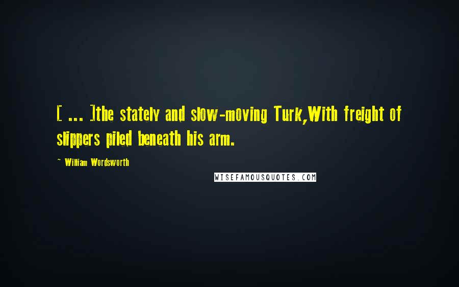 William Wordsworth Quotes: [ ... ]the stately and slow-moving Turk,With freight of slippers piled beneath his arm.