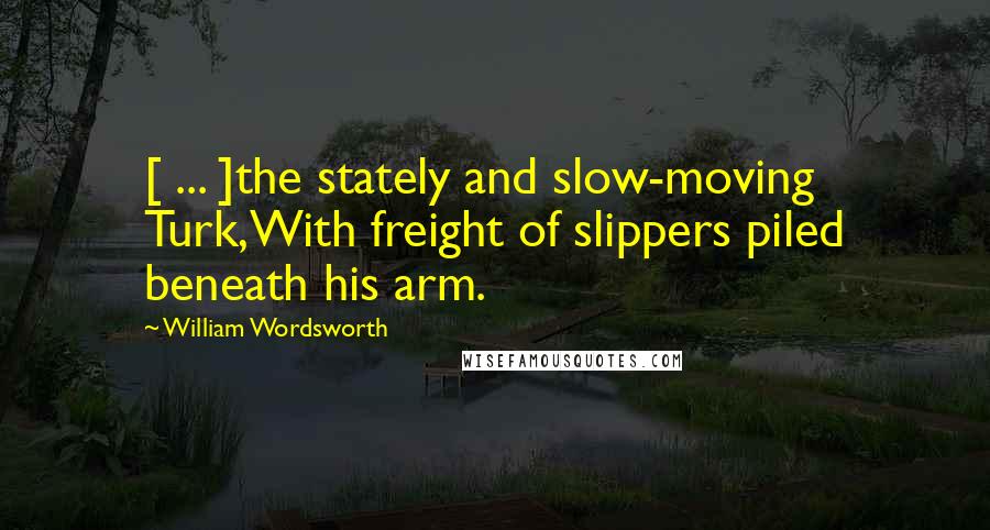 William Wordsworth Quotes: [ ... ]the stately and slow-moving Turk,With freight of slippers piled beneath his arm.