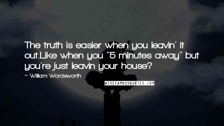 William Wordsworth Quotes: The truth is easier when you leavin' it out.Like when you "5 minutes away" but you're just leavin your house?