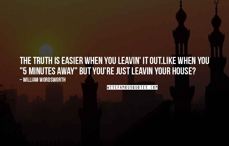 William Wordsworth Quotes: The truth is easier when you leavin' it out.Like when you "5 minutes away" but you're just leavin your house?