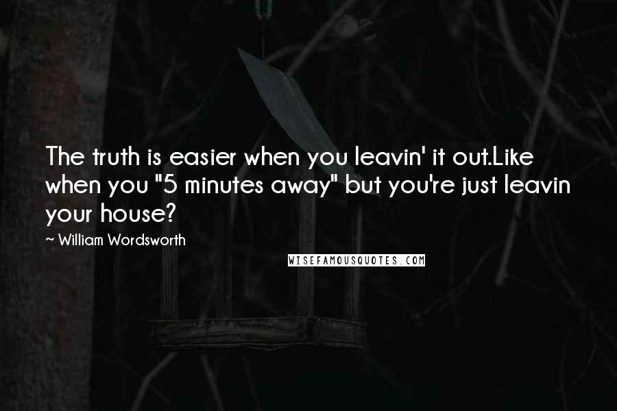 William Wordsworth Quotes: The truth is easier when you leavin' it out.Like when you "5 minutes away" but you're just leavin your house?