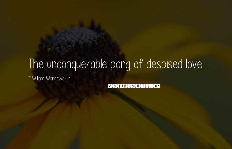 William Wordsworth Quotes: The unconquerable pang of despised love.