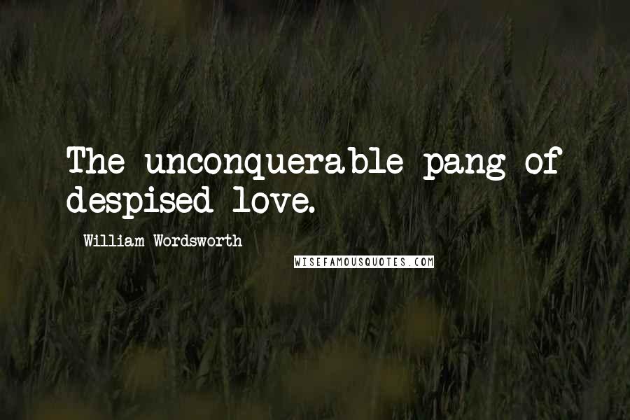 William Wordsworth Quotes: The unconquerable pang of despised love.