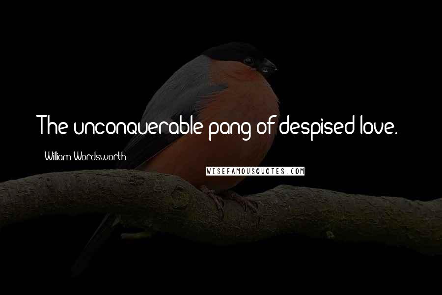 William Wordsworth Quotes: The unconquerable pang of despised love.