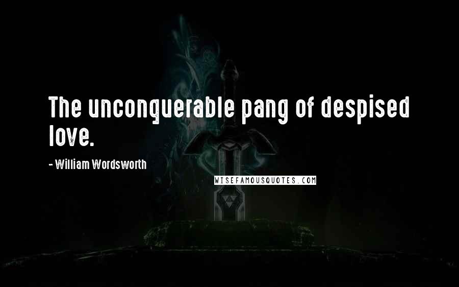 William Wordsworth Quotes: The unconquerable pang of despised love.