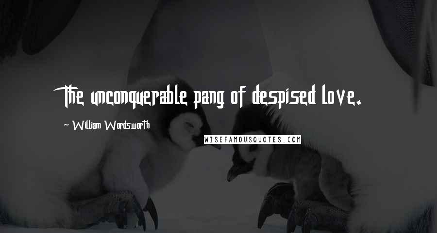 William Wordsworth Quotes: The unconquerable pang of despised love.