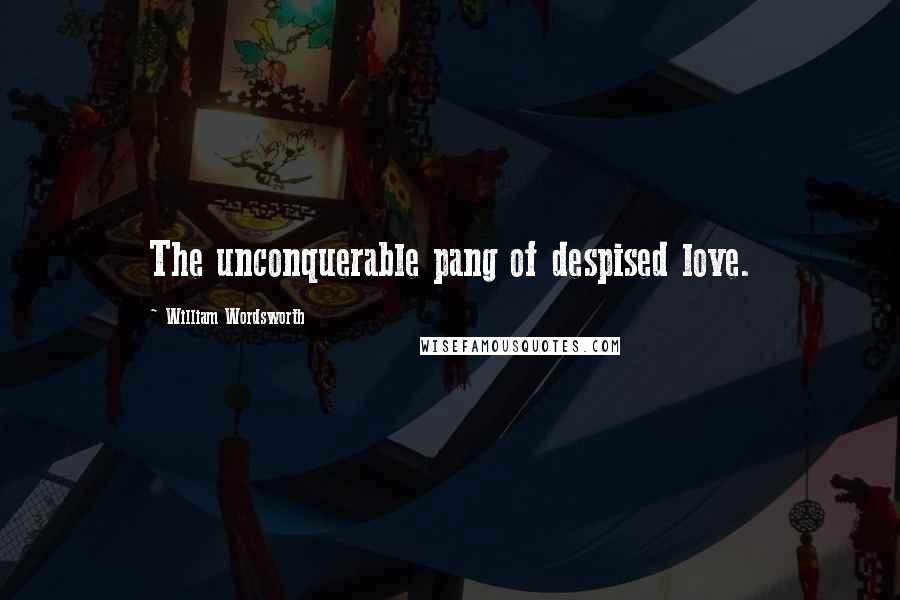 William Wordsworth Quotes: The unconquerable pang of despised love.