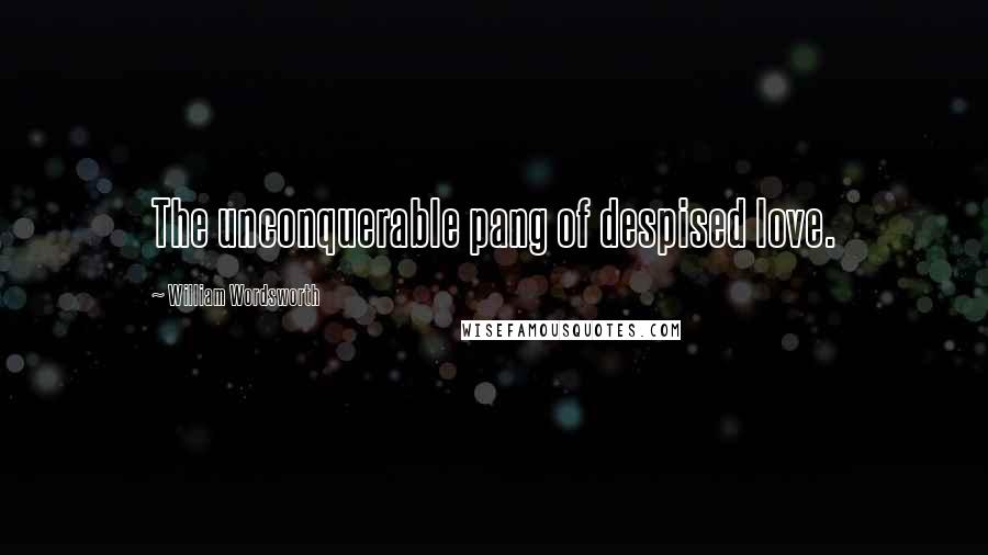 William Wordsworth Quotes: The unconquerable pang of despised love.