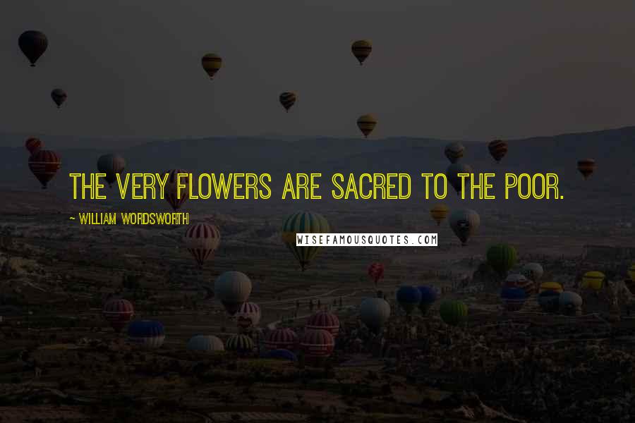 William Wordsworth Quotes: The very flowers are sacred to the poor.