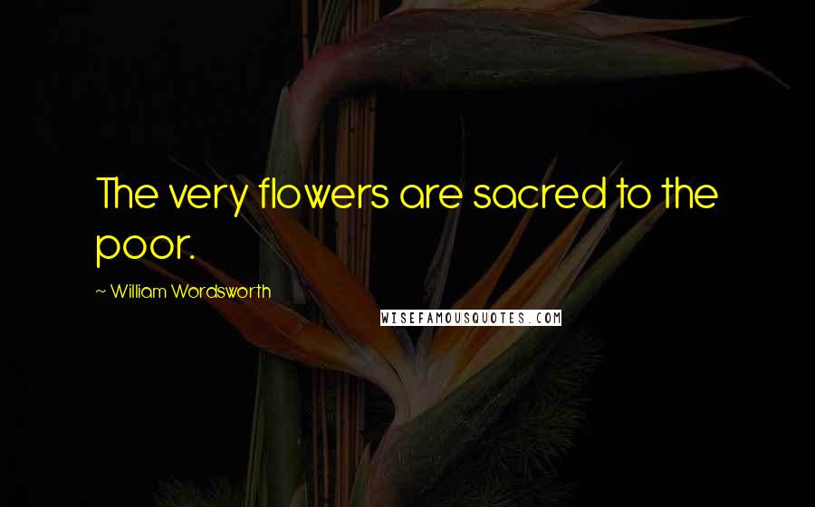 William Wordsworth Quotes: The very flowers are sacred to the poor.