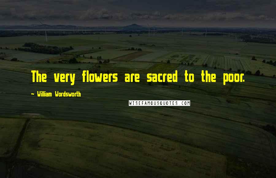William Wordsworth Quotes: The very flowers are sacred to the poor.