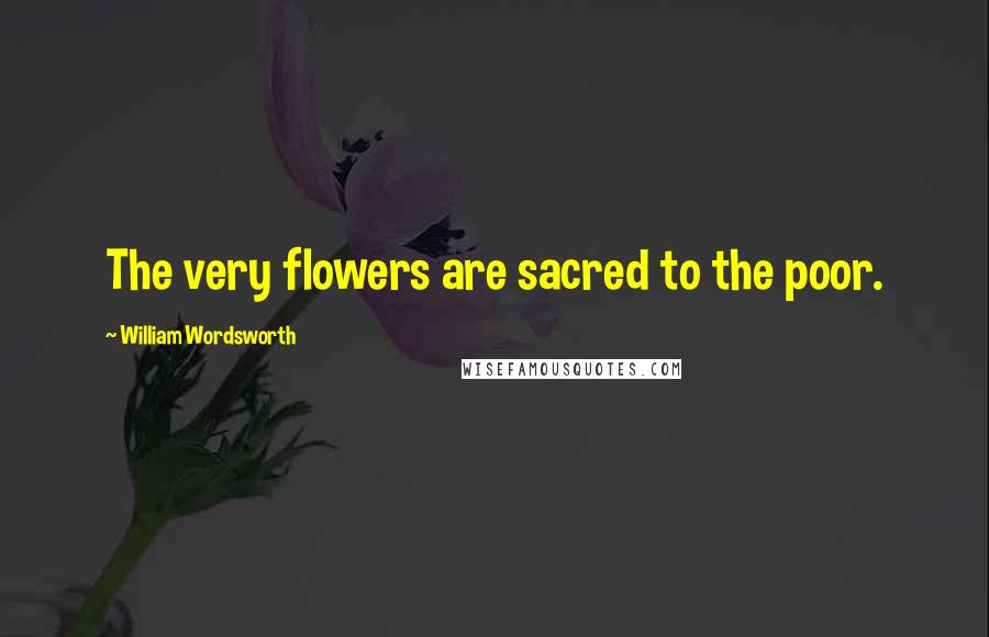 William Wordsworth Quotes: The very flowers are sacred to the poor.