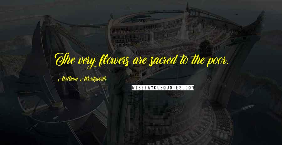 William Wordsworth Quotes: The very flowers are sacred to the poor.
