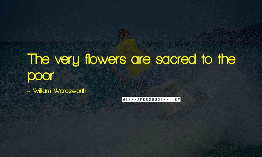 William Wordsworth Quotes: The very flowers are sacred to the poor.