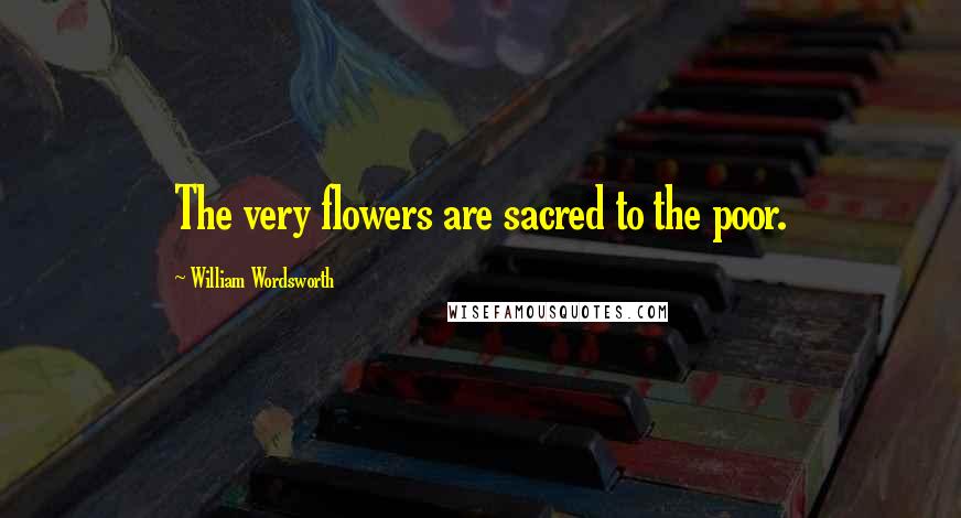 William Wordsworth Quotes: The very flowers are sacred to the poor.