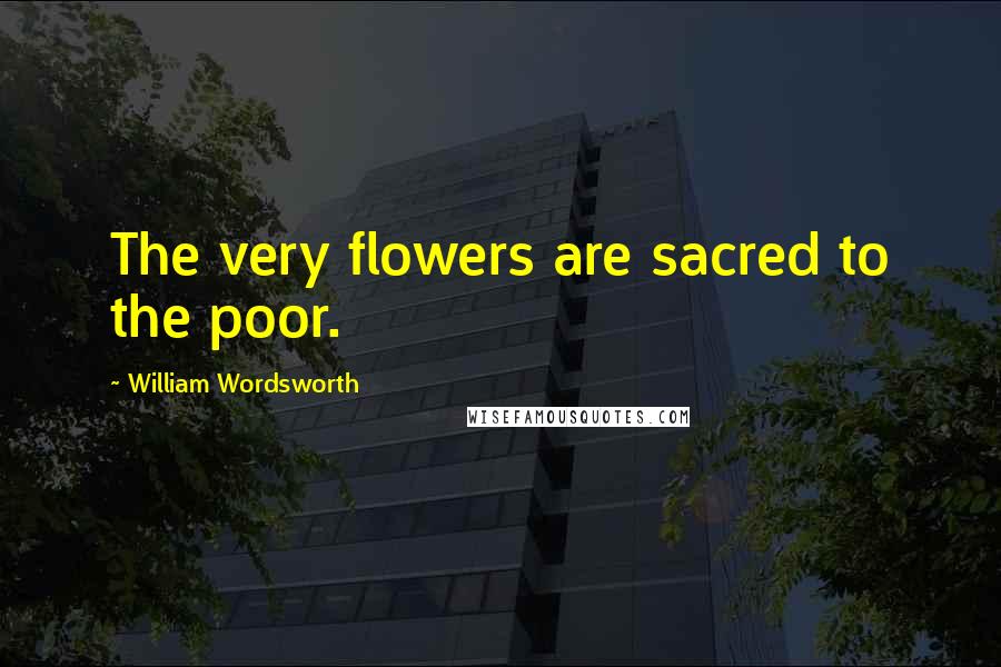 William Wordsworth Quotes: The very flowers are sacred to the poor.