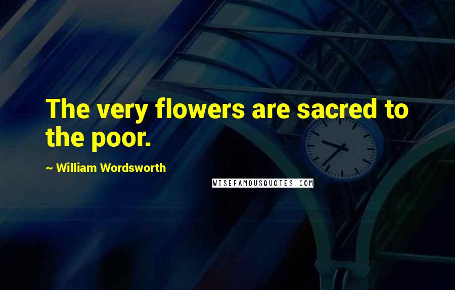 William Wordsworth Quotes: The very flowers are sacred to the poor.