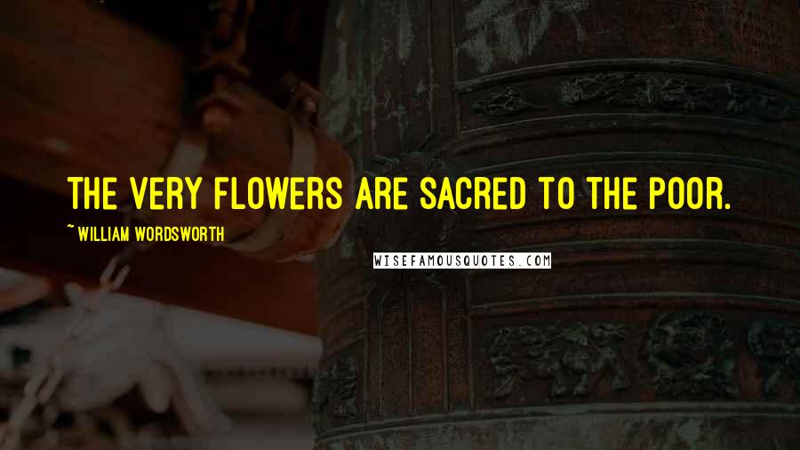 William Wordsworth Quotes: The very flowers are sacred to the poor.