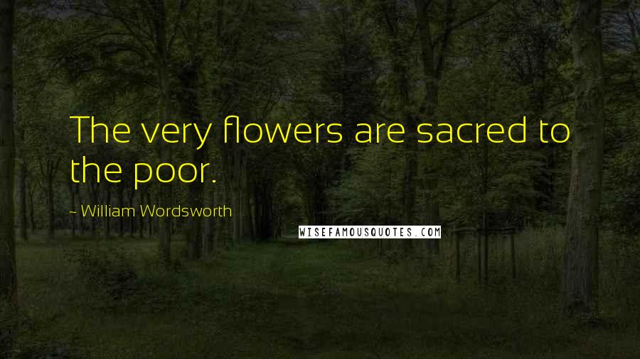 William Wordsworth Quotes: The very flowers are sacred to the poor.