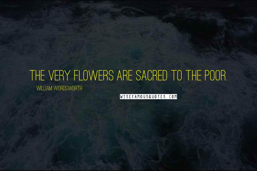 William Wordsworth Quotes: The very flowers are sacred to the poor.