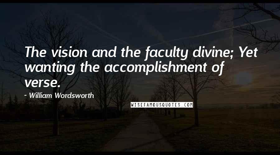 William Wordsworth Quotes: The vision and the faculty divine; Yet wanting the accomplishment of verse.