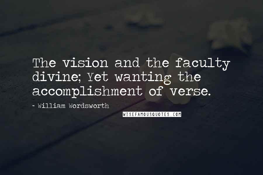 William Wordsworth Quotes: The vision and the faculty divine; Yet wanting the accomplishment of verse.